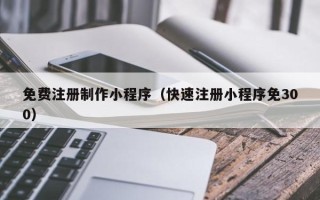 香港免费注册制作小程序（快速注册小程序免300）