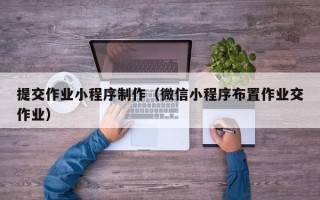 香港提交作业小程序制作（微信小程序布置作业交作业）