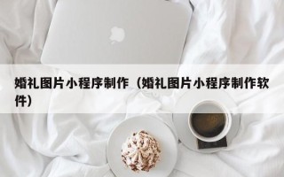 香港婚礼图片小程序制作（婚礼图片小程序制作软件）