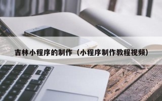 香港吉林小程序的制作（小程序制作教程视频）