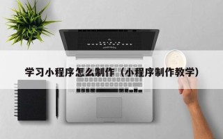 香港学习小程序怎么制作（小程序制作教学）